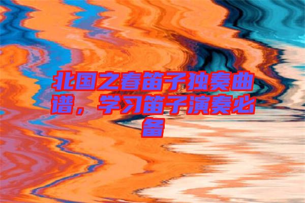 北國(guó)之春笛子獨(dú)奏曲譜，學(xué)習(xí)笛子演奏必備