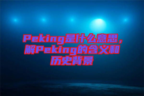 Peking是什么意思，解Peking的含義和歷史背景