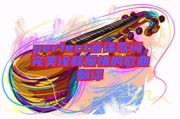 perfect音譯歌詞，完美詮釋愛情的歌曲翻譯