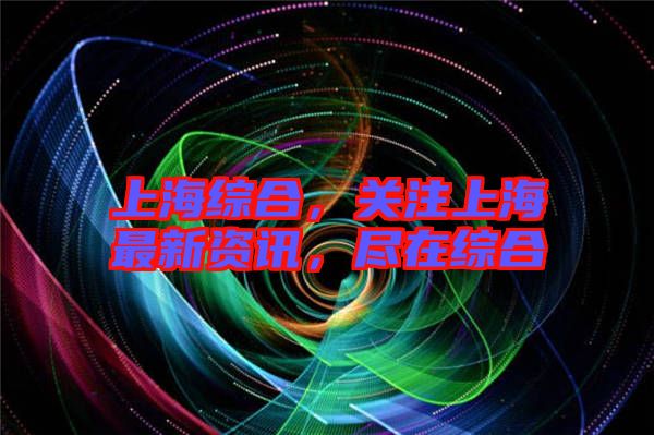 上海綜合，關(guān)注上海最新資訊，盡在綜合