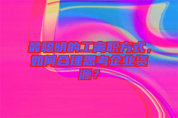 最聰明的工離職方式，如何合理思考企業(yè)資源？