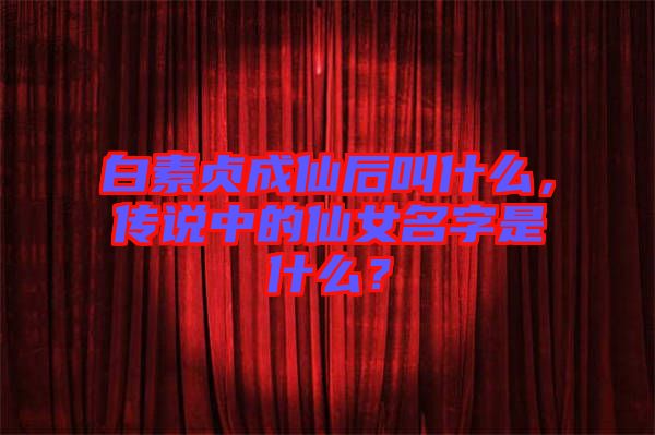 白素貞成仙后叫什么，傳說中的仙女名字是什么？