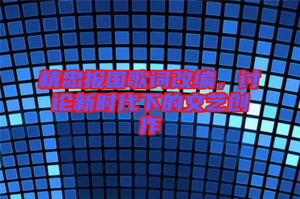精忠報(bào)國(guó)歌詞改編，討論新時(shí)代下的文藝創(chuàng)作