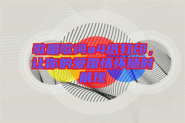歌唱歌詞a4紙打印，讓你的愛國情懷隨時(shí)展現(xiàn)