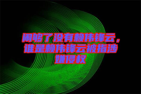 鬧夠了沒有賴偉鋒云，誰是賴偉鋒云被指涉嫌侵權(quán)
