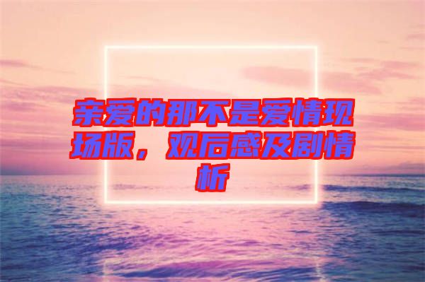 親愛的那不是愛情現(xiàn)場版，觀后感及劇情析