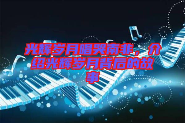 光輝歲月唱哭南非，介紹光輝歲月背后的故事