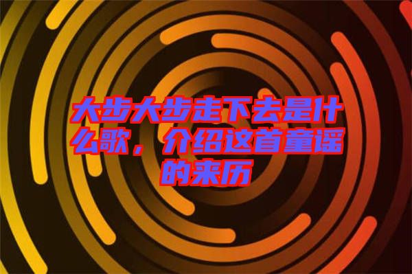 大步大步走下去是什么歌，介紹這首童謠的來歷