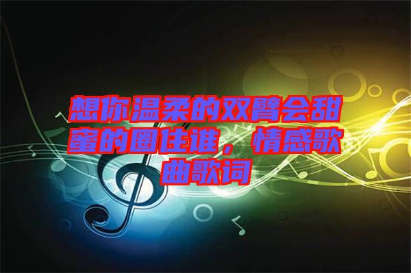 想你溫柔的雙臂會甜蜜的圈住誰，情感歌曲歌詞