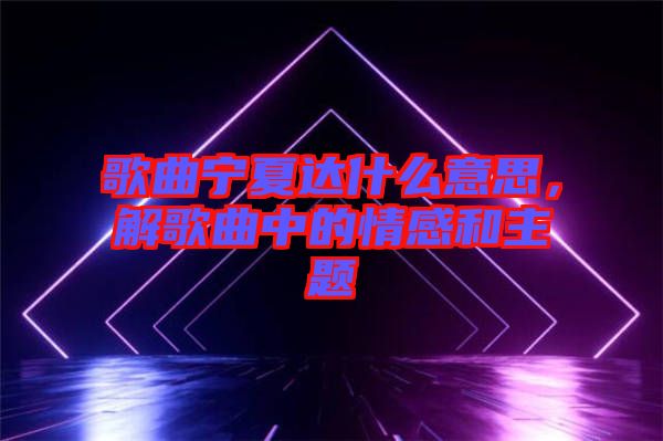 歌曲寧夏達什么意思，解歌曲中的情感和主題