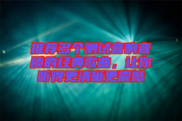 推薦多個測試音響音質(zhì)的經(jīng)典歌曲，讓你聽得更清晰更震撼