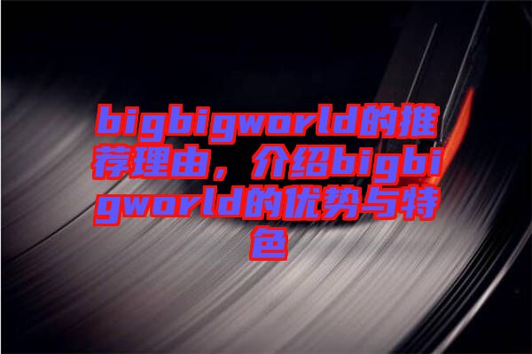 bigbigworld的推薦理由，介紹bigbigworld的優(yōu)勢與特色