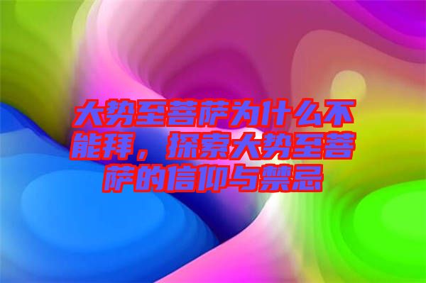 大勢至菩薩為什么不能拜，探索大勢至菩薩的信仰與禁忌