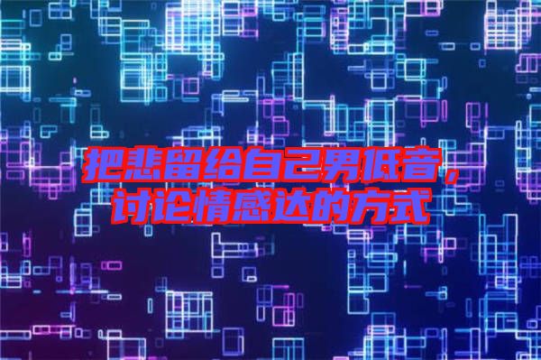 把悲留給自己男低音，討論情感達(dá)的方式