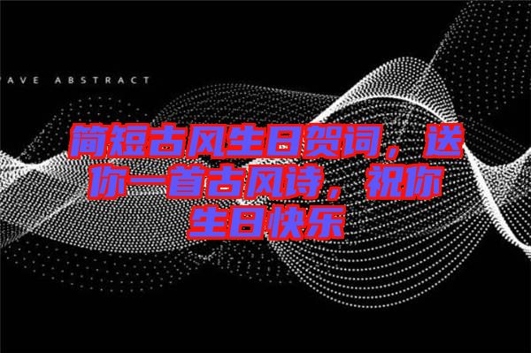 簡短古風(fēng)生日賀詞，送你一首古風(fēng)詩，祝你生日快樂
