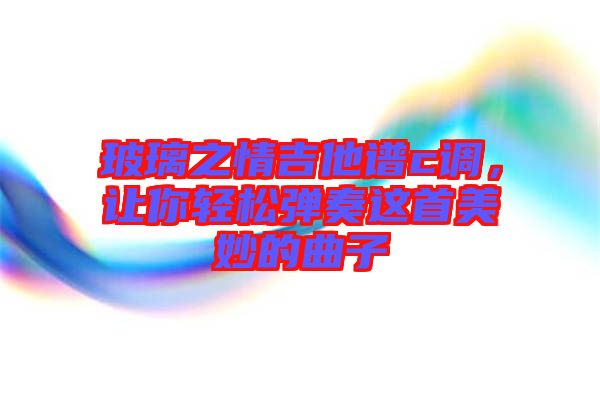 玻璃之情吉他譜c調(diào)，讓你輕松彈奏這首美妙的曲子