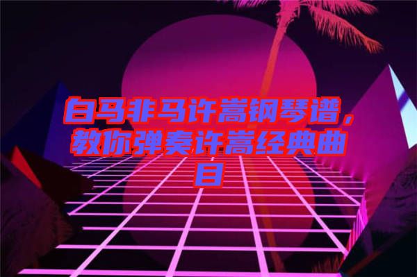 白馬非馬許嵩鋼琴譜，教你彈奏許嵩經(jīng)典曲目