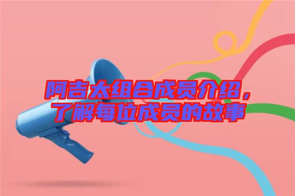 阿吉太組合成員介紹，了解每位成員的故事