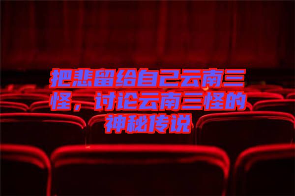 把悲留給自己云南三怪，討論云南三怪的神秘傳說(shuō)