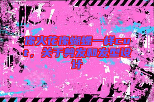 像火花像蝴蝶一樣cut，關(guān)于剪發(fā)和發(fā)型設(shè)計