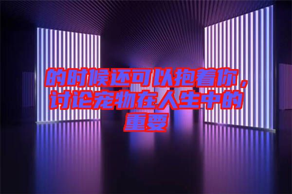 的時候還可以抱著你，討論寵物在人生中的重要