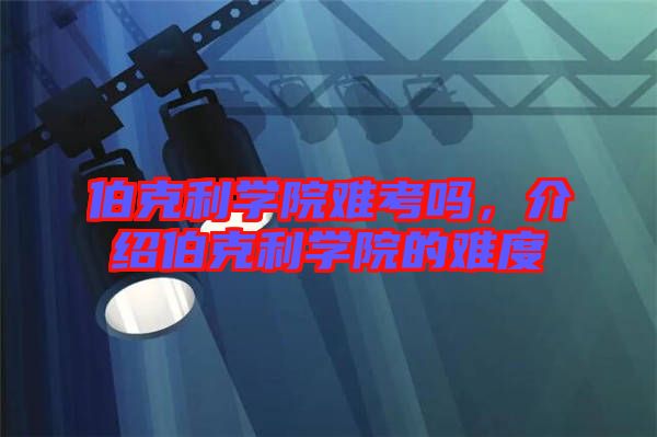 伯克利學(xué)院難考嗎，介紹伯克利學(xué)院的難度
