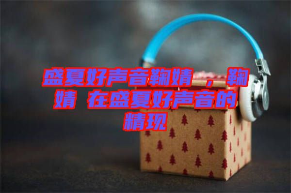 盛夏好聲音鞠婧祎，鞠婧祎在盛夏好聲音的精現(xiàn)