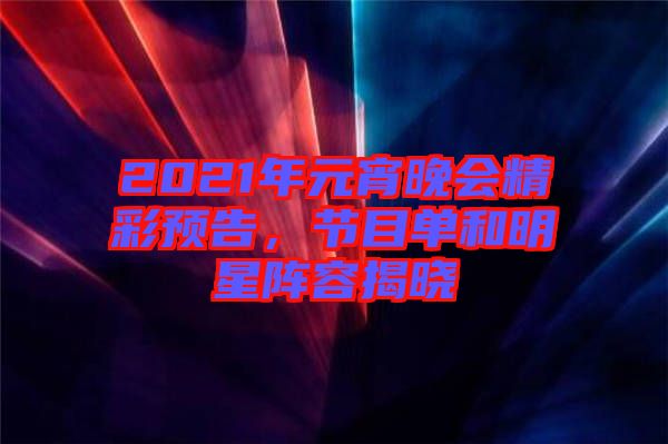 2021年元宵晚會精彩預(yù)告，節(jié)目單和明星陣容揭曉