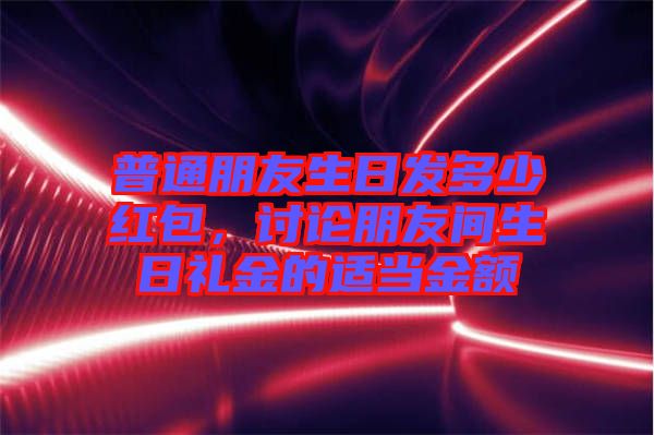 普通朋友生日發(fā)多少紅包，討論朋友間生日禮金的適當(dāng)金額