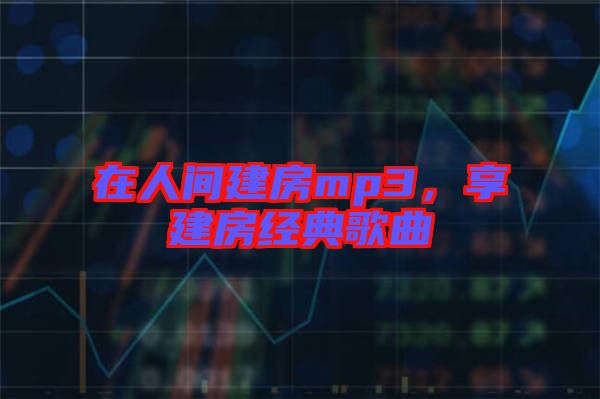 在人間建房mp3，享建房經(jīng)典歌曲
