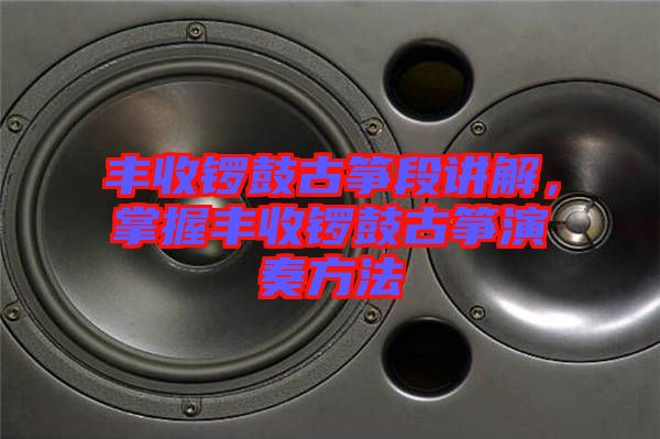 豐收鑼鼓古箏段講解，掌握豐收鑼鼓古箏演奏方法