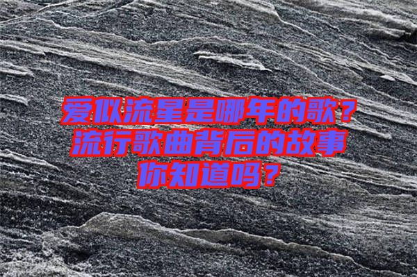 愛(ài)似流星是哪年的歌？流行歌曲背后的故事你知道嗎？