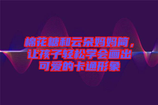 棉花糖和云朵媽媽簡，讓孩子輕松學會畫出可愛的卡通形象