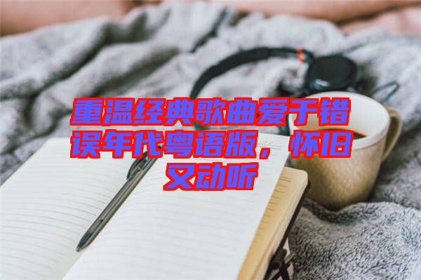 重溫經(jīng)典歌曲愛(ài)于錯(cuò)誤年代粵語(yǔ)版，懷舊又動(dòng)聽(tīng)