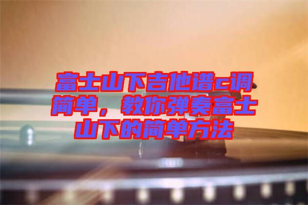 富士山下吉他譜c調(diào)簡單，教你彈奏富士山下的簡單方法