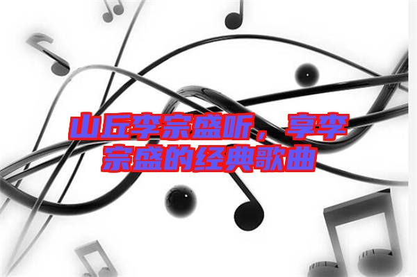 山丘李宗盛聽，享李宗盛的經(jīng)典歌曲