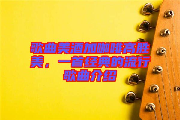 歌曲美酒加咖啡高勝美，一首經(jīng)典的流行歌曲介紹
