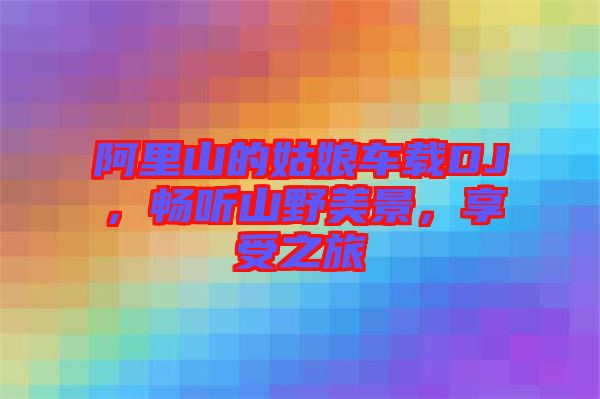 阿里山的姑娘車載DJ，暢聽山野美景，享受之旅