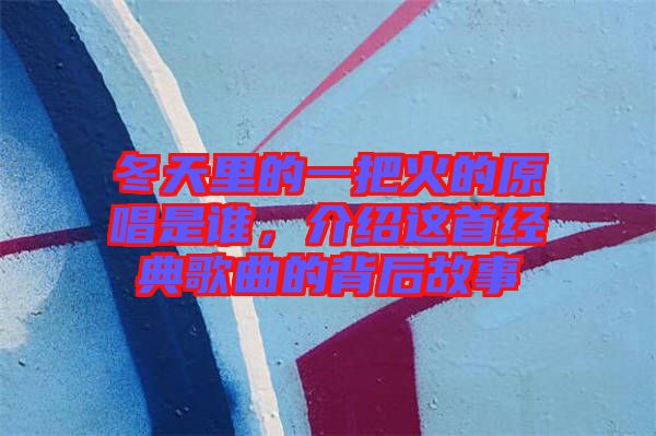 冬天里的一把火的原唱是誰(shuí)，介紹這首經(jīng)典歌曲的背后故事