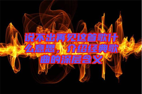 說不出再見這首歌什么意思，介紹經(jīng)典歌曲的深層含義