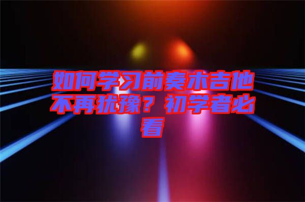 如何學(xué)習(xí)前奏木吉他不再猶豫？初學(xué)者必看