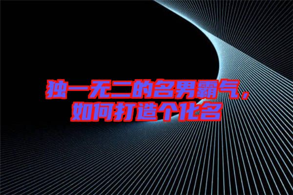 獨一無二的名男霸氣，如何打造個化名