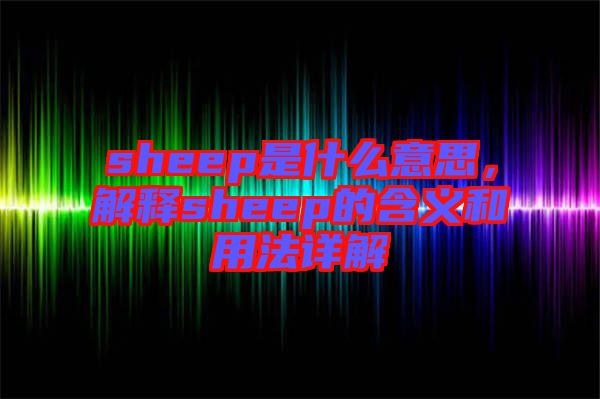 sheep是什么意思，解釋sheep的含義和用法詳解