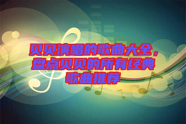 貝貝演唱的歌曲大全，盤點貝貝的所有經(jīng)典歌曲推薦