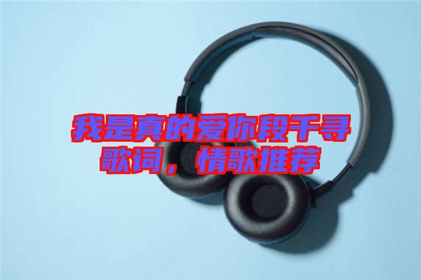 我是真的愛你段千尋歌詞，情歌推薦