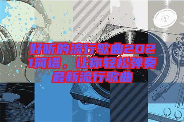 好聽的流行歌曲2021簡譜，讓你輕松彈奏最新流行歌曲