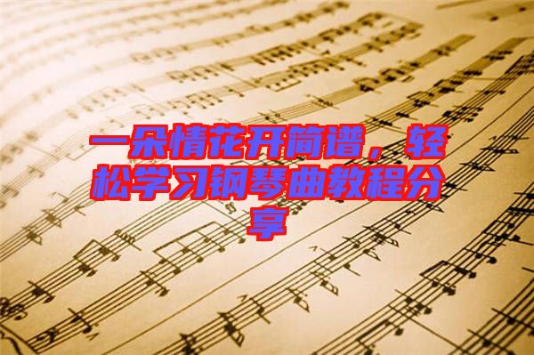一朵情花開簡(jiǎn)譜，輕松學(xué)習(xí)鋼琴曲教程分享