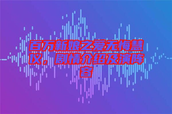 百萬新娘之愛無悔慧儀，劇情介紹及演陣容