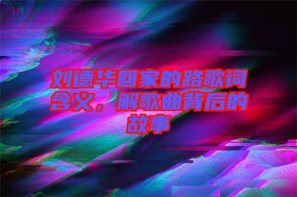 劉德華回家的路歌詞含義，解歌曲背后的故事