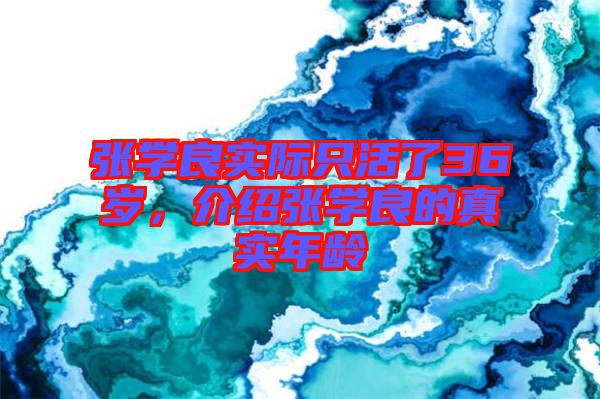 張學(xué)良實(shí)際只活了36歲，介紹張學(xué)良的真實(shí)年齡